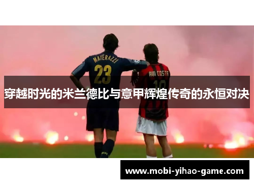 穿越时光的米兰德比与意甲辉煌传奇的永恒对决