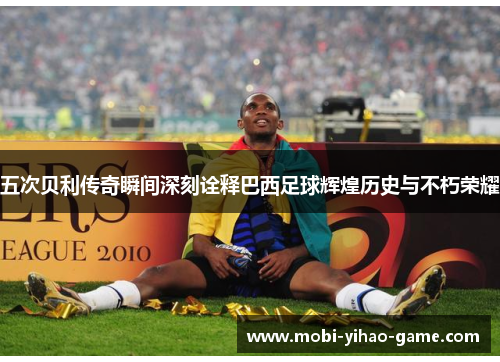 五次贝利传奇瞬间深刻诠释巴西足球辉煌历史与不朽荣耀