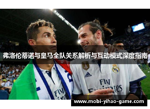 弗洛伦蒂诺与皇马全队关系解析与互动模式深度指南
