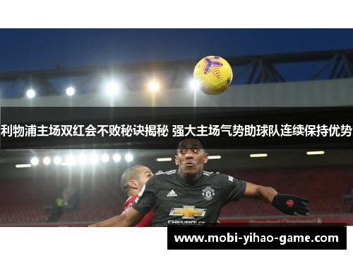 利物浦主场双红会不败秘诀揭秘 强大主场气势助球队连续保持优势