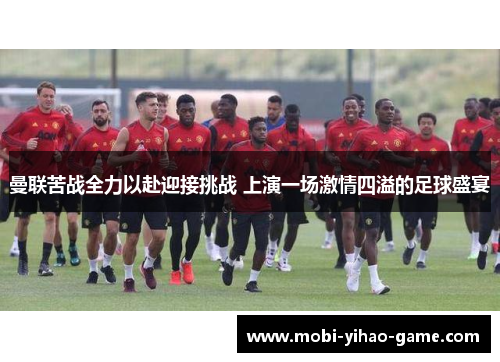 曼联苦战全力以赴迎接挑战 上演一场激情四溢的足球盛宴