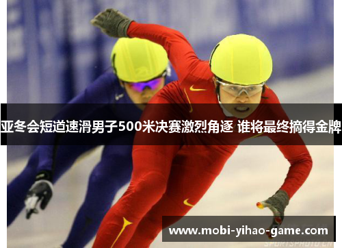 亚冬会短道速滑男子500米决赛激烈角逐 谁将最终摘得金牌