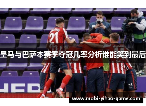 皇马与巴萨本赛季夺冠几率分析谁能笑到最后