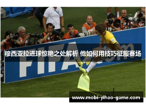 穆西亚拉进球惊艳之处解析 他如何用技巧征服赛场
