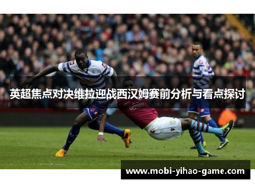英超焦点对决维拉迎战西汉姆赛前分析与看点探讨