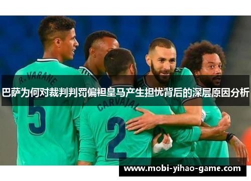 巴萨为何对裁判判罚偏袒皇马产生担忧背后的深层原因分析
