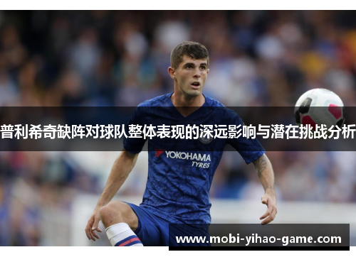 普利希奇缺阵对球队整体表现的深远影响与潜在挑战分析