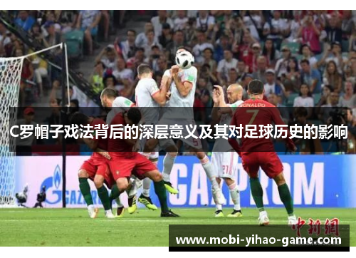 C罗帽子戏法背后的深层意义及其对足球历史的影响