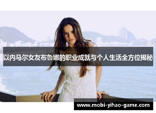 以内马尔女友布鲁娜的职业成就与个人生活全方位揭秘