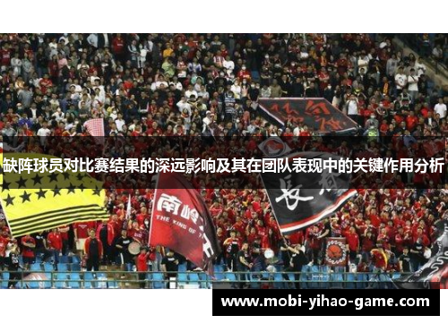 缺阵球员对比赛结果的深远影响及其在团队表现中的关键作用分析
