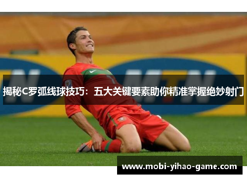揭秘C罗弧线球技巧：五大关键要素助你精准掌握绝妙射门