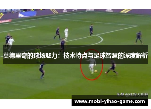 莫德里奇的球场魅力：技术特点与足球智慧的深度解析