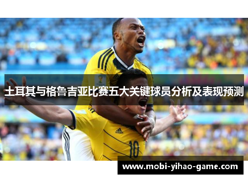 土耳其与格鲁吉亚比赛五大关键球员分析及表现预测