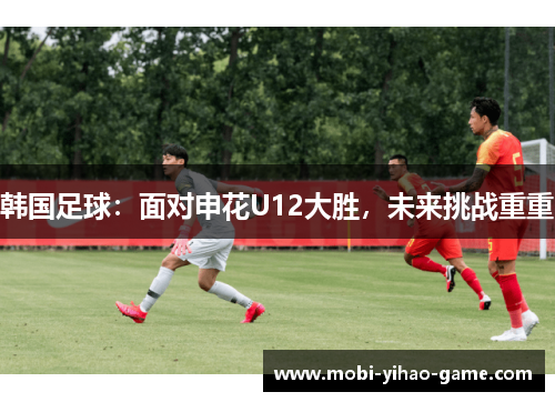 韩国足球：面对申花U12大胜，未来挑战重重