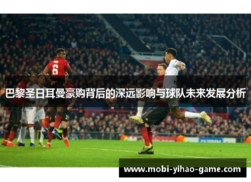 巴黎圣日耳曼豪购背后的深远影响与球队未来发展分析