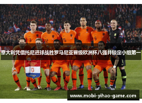 意大利凭借托尼进球战胜罗马尼亚晋级欧洲杯八强并锁定小组第一