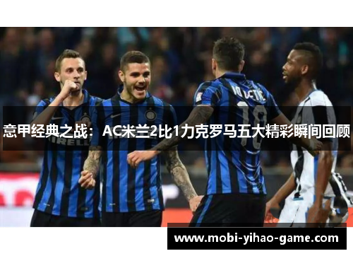 意甲经典之战:AC米兰2比1力克罗马五大精彩瞬间回顾 意甲经典之战:AC米兰2比1力克罗马五大精彩瞬间回顾