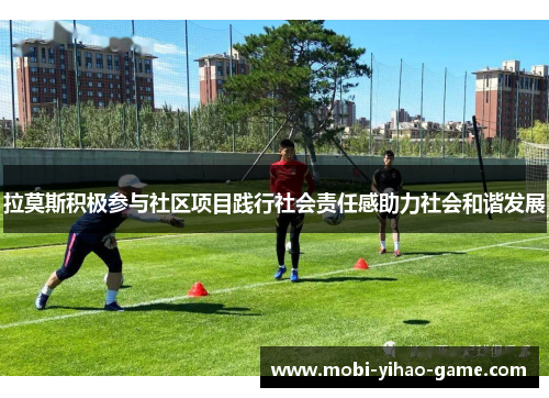 拉莫斯积极参与社区项目践行社会责任感助力社会和谐发展 拉莫斯积极参与社区项目践行社会责任感助力社会和谐发展