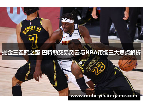 掘金三连冠之路 巴特勒交易风云与NBA市场三大焦点解析