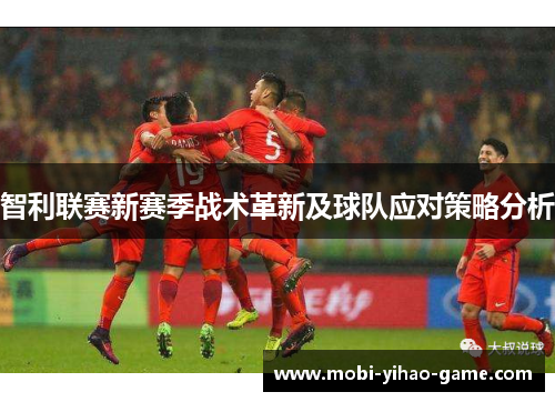 智利联赛新赛季战术革新及球队应对策略分析 智利联赛新赛季战术革新及球队应对策略分析