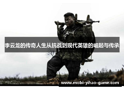 李云龙的传奇人生从抗战到现代英雄的崛起与传承 李云龙的传奇人生从抗战到现代英雄的崛起与传承