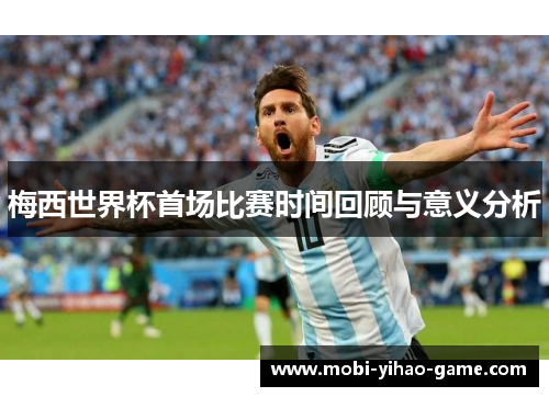 梅西世界杯首场比赛时间回顾与意义分析 梅西世界杯首场比赛时间回顾与意义分析