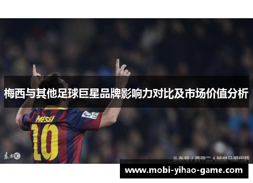 梅西与其他足球巨星品牌影响力对比及市场价值分析 梅西与其他足球巨星品牌影响力对比及市场价值分析