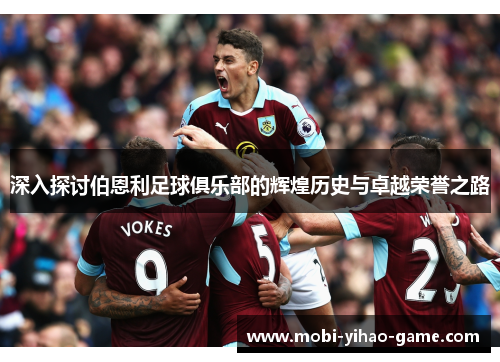 深入探讨伯恩利足球俱乐部的辉煌历史与卓越荣誉之路 深入探讨伯恩利足球俱乐部的辉煌历史与卓越荣誉之路