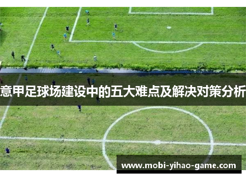 意甲足球场建设中的五大难点及解决对策分析 意甲足球场建设中的五大难点及解决对策分析