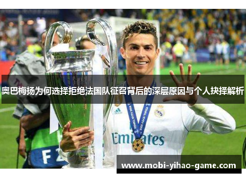 奥巴梅扬为何选择拒绝法国队征召背后的深层原因与个人抉择解析