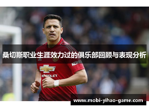 桑切斯职业生涯效力过的俱乐部回顾与表现分析 桑切斯职业生涯效力过的俱乐部回顾与表现分析