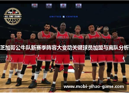 芝加哥公牛队新赛季阵容大变动关键球员加盟与离队分析