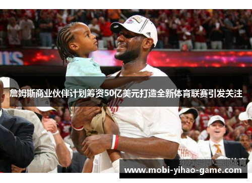詹姆斯商业伙伴计划筹资50亿美元打造全新体育联赛引发关注 詹姆斯商业伙伴计划筹资50亿美元打造全新体育联赛引发关注