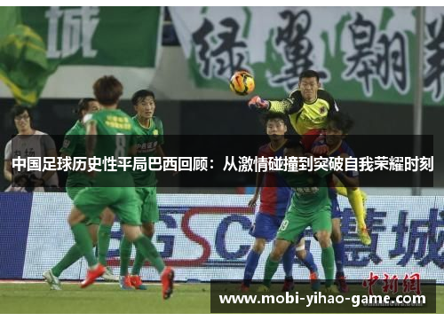 中国足球历史性平局巴西回顾:从激情碰撞到突破自我荣耀时刻 中国足球历史性平局巴西回顾:从激情碰撞到突破自我荣耀时刻