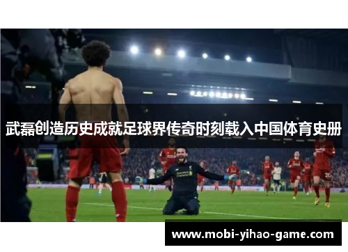 武磊创造历史成就足球界传奇时刻载入中国体育史册