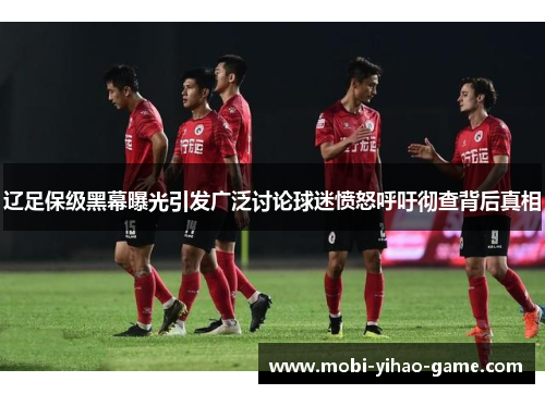 辽足保级黑幕曝光引发广泛讨论球迷愤怒呼吁彻查背后真相 辽足保级黑幕曝光引发广泛讨论球迷愤怒呼吁彻查背后真相