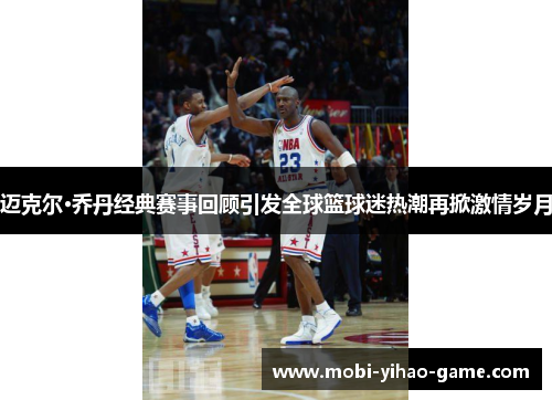 迈克尔·乔丹经典赛事回顾引发全球篮球迷热潮再掀激情岁月 迈克尔·乔丹经典赛事回顾引发全球篮球迷热潮再掀激情岁月