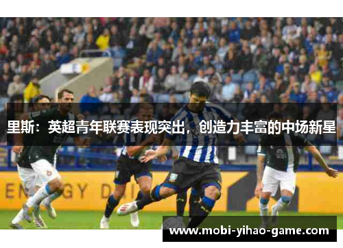 里斯:英超青年联赛表现突出,创造力丰富的中场新星 里斯:英超青年联赛表现突出,创造力丰富的中场新星