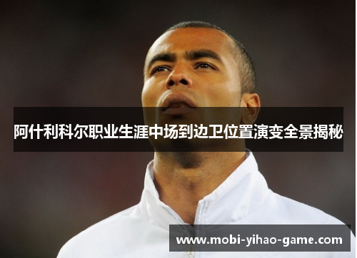 阿什利科尔职业生涯中场到边卫位置演变全景揭秘 阿什利科尔职业生涯中场到边卫位置演变全景揭秘