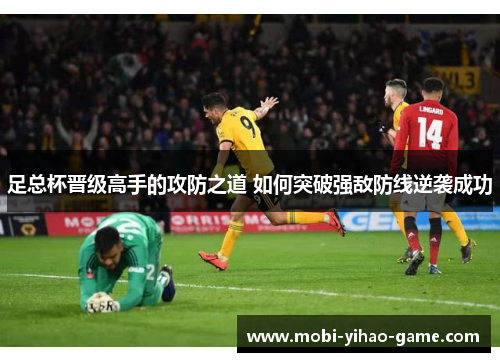 足总杯晋级高手的攻防之道 如何突破强敌防线逆袭成功 足总杯晋级高手的攻防之道 如何突破强敌防线逆袭成功