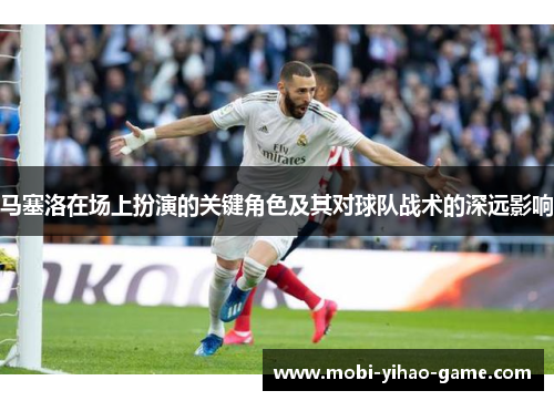 马塞洛在场上扮演的关键角色及其对球队战术的深远影响